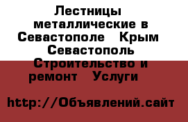 Лестницы  металлические в Севастополе - Крым, Севастополь Строительство и ремонт » Услуги   